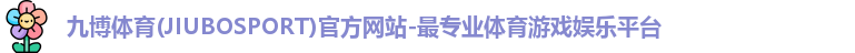 九博体育(JIUBOSPORT)官方网站-最专业体育游戏娱乐平台